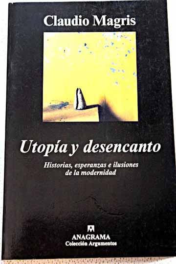 Utopa y desencanto historias esperanzas e ilusiones de la modernidad / Claudio Magris
