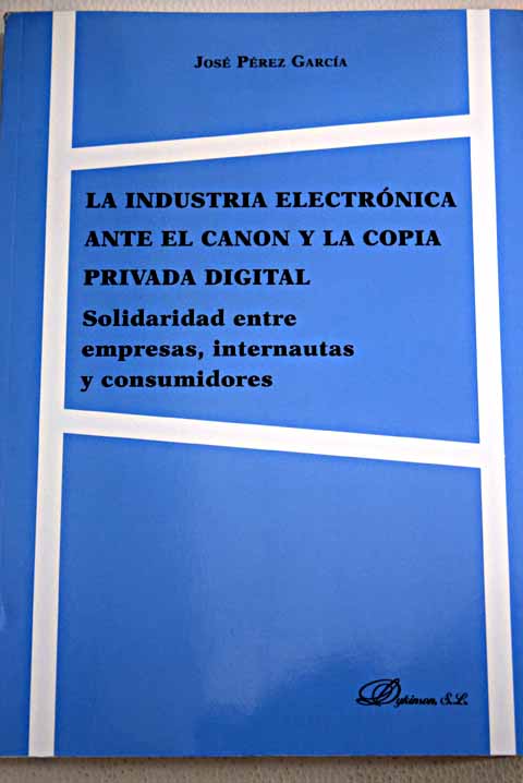 La industria electrnica ante el canon y la copia digital solidaridad entre empresas internautas y consumidores / Jos Prez Garca
