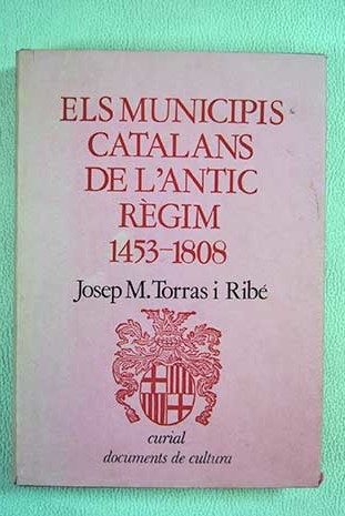 Els municipis catalans de l antic règim 1453 1808 proceduments electorals òrgans de poder i grups dominants / Josep M Torras i Ribé