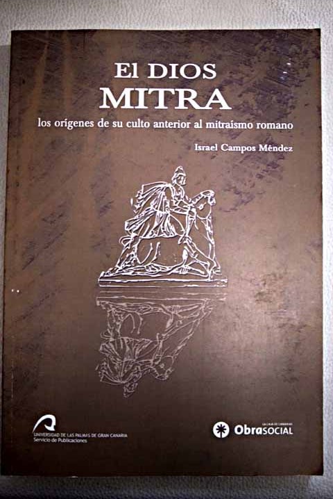 El Dios Mitra los orígenes de su culto anterior al mitraísmo romano / Israel Campos Méndez