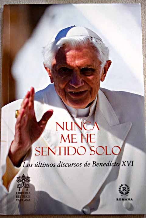 Nunca me he sentido solo los ltimos discursos de Benedicto XVI / Benedicto XVI