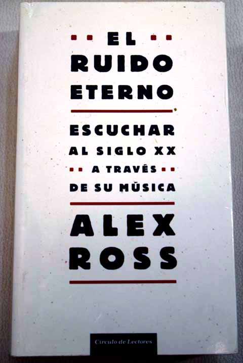 El ruido eterno escuchar al siglo XX a travs de su msica / Alex Ross