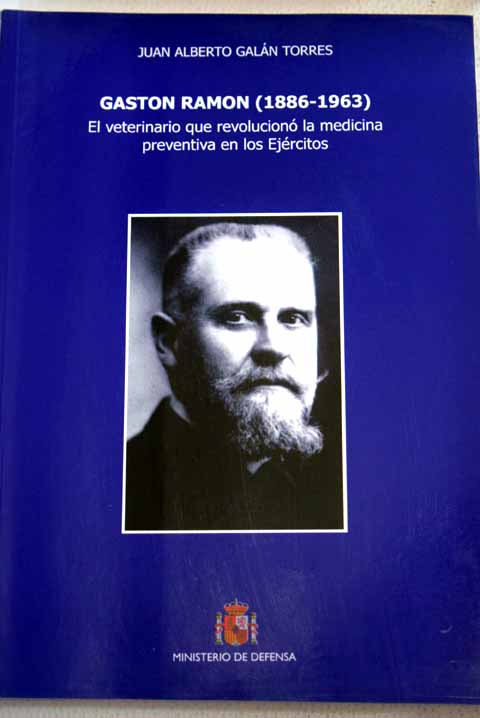 Gastón Ramón 1886 1963 el veterinario que revolucionó la medicina preventiva en los ejércitos / Juan Alberto Galán Torres
