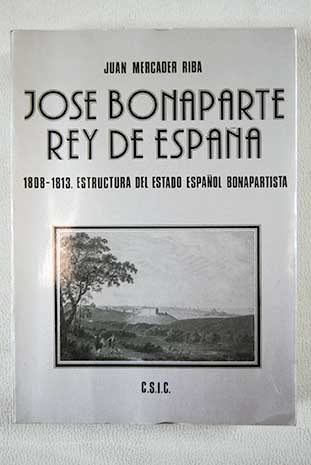 Jos Bonaparte rey de Espaa 1808 1813 Estructura del estado espaol bonapartista / Juan Mercader
