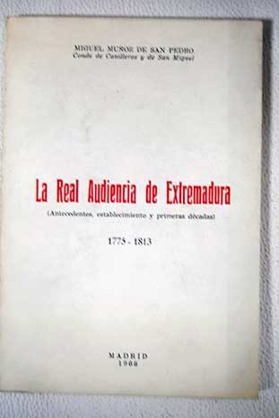 La real Audiencia de Extremadura Antecedentes establecimiento y primeras dcadas 1775 1813 / Miguel Muoz de San Pedro