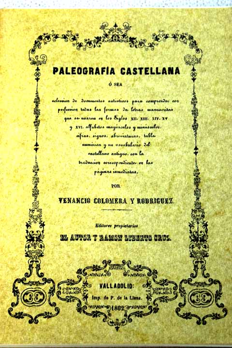 Paleografa castellana  sea Coleccin de documentos autnticos para comprender con perfeccin todas las formas de letras manuscritas que se usaron en los siglos XII XIII XIV XV y XVI / Venancio Colomera y Rodrguez