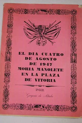 El dia cuatro de agosto de mil novecientos cuarenta y siete moria Manolete en la plaza de Vitoria / Gregorio de Altube