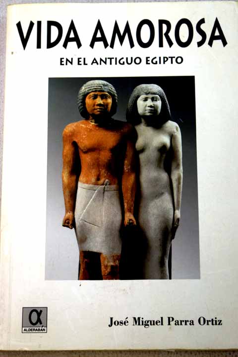 La vida amorosa en el antiguo Egipto sexo matrimonio y erotismo / Jos Miguel Parra Ortiz