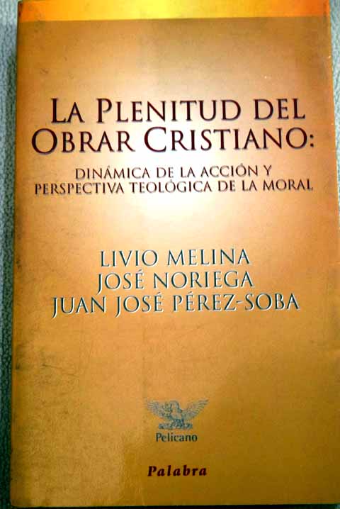 La plenitud del obrar cristiano dinámica de la acción y perspectiva teológica de la moral / Livio Melina