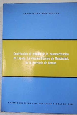 Contribucin al estudio de la desamortizacin en Espaa la desamortizacin de Mendizbal en la provincia de Gerona / Francisco Simn Segura