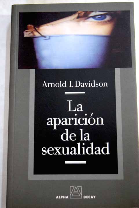 La aparicin de la sexualidad la epistemologa histrica y la formacin de conceptos / Arnold I Davidson