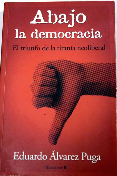 Abajo la democracia el triunfo de la tirana neoliberal / Eduardo lvarez Puga