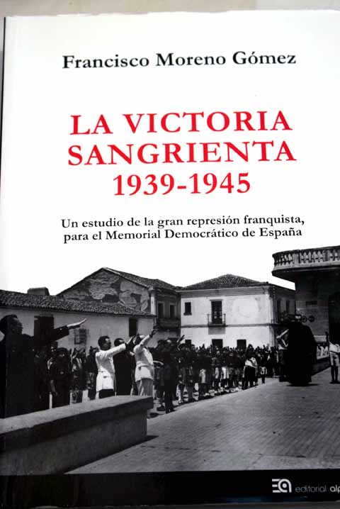 La victoria sangrienta 1939 1945 un estudio de la gran represin franquista para el Memorial Democrtico de Espaa / Francisco Moreno Gmez