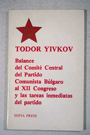Balance del Comité Central del Partido Comunista Búlgaro al XII Congreso y las tareas inmediatas del partido 31 de marzo de 1981 Discurso pronunciado en el Acto de Clausura del XII Congreso del Partido Comunista Búlgaro 4 de abril de 1981 / Todor Zhivkov