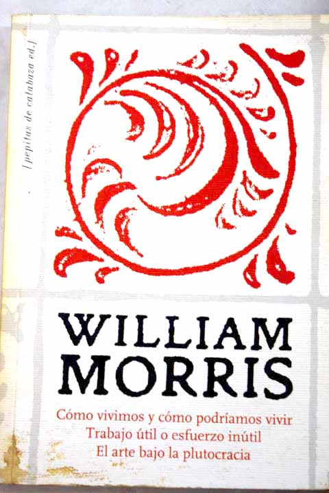 Cmo vivimos y cmo podramos vivir seguido de El arte bajo la plutocracia y de Trabajo til o esfuerzo intil / William Morris