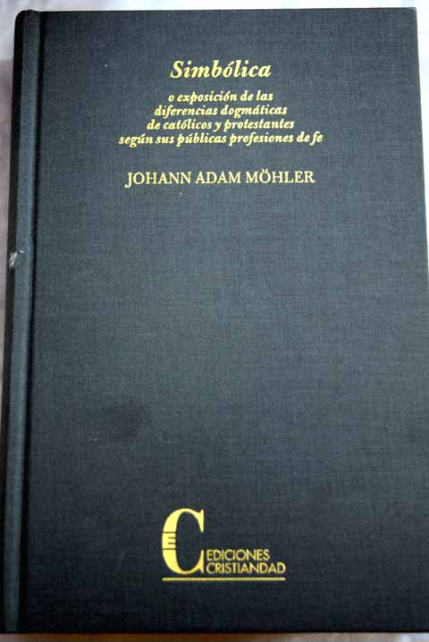 Simblica o Exposicin de las diferencias dogmticas de catlicos y protestantes segn sus pblicas profesiones de fe / Johann Adam Mhler