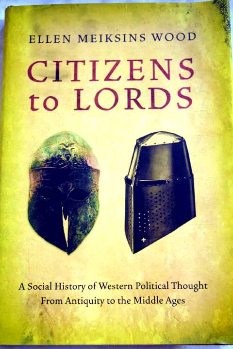Citizens to lords a social history of political thought from classical antiquity to the late Middle Ages / Ellen Meiksins Wood