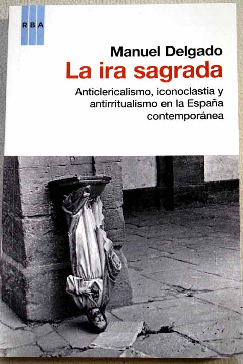 La ira sagrada anticlericalismo iconoclastia y antirritualismo en la Espaa contempornea / Manuel Delgado