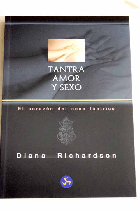 Tantra amor y sexo el corazón del sexo tántrico un manual práctico que revolucionará tu vida sexual y tu concepto del amor / Diana Richardson