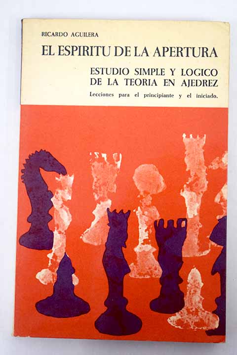 El espritu de la apertura Estudio simple y lgico de la teora en ajedrez Lecciones para el principiante y el iniciado / Ricardo Aguilera