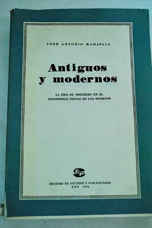 Antiguos y modernos La idea de progreso en el desarrollo inicial de una sociedad / Jos Antonio Maravall