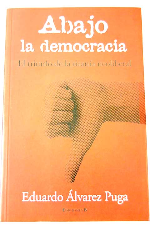 Abajo la democracia el triunfo de la tirana neoliberal / Eduardo Alvarez Puga