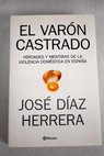 El varn castrado verdades y mentiras de la violencia domstica en Espaa / Jos Diaz Herrera