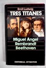 Tres titanes Miguel Angel Rembrandt Beethoven / Emil Ludwig