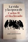 La vida y la poca de Carlos II el Hechizado / Jos Calvo Poyato