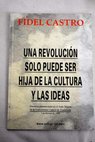 Una revolucin solo puede ser hija de la cultura y las ideas discurso pronunciado en el Aula Magna de la Universidad de Venezuela 3 de febrero de 1999 / Fidel Castro