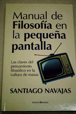 Manual de filosofía en la pequeña pantalla las claves del pensamiento filosófico en la cultura de masas / Santiago Navajas Gómez de Aranda