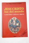 Jesucristo luz del mundo catecismo católico breve / José Miguel Ibáñez Langlois