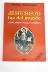 Jesucristo luz del mundo catecismo católico breve / José Miguel Ibáñez Langlois