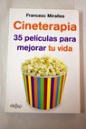 Cineterapia 35 películas para mejorar tu vida un autoayuda de cine para escribir tu guión vital / Francesc Miralles