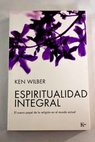 Espiritualidad integral el nuevo papel de la religión en el mundo actual / Ken Wilber