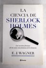 La ciencia de Sherlock Holmes los secretos forenses de los casos más famosos / E J Wagner