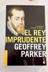 El rey imprudente la biografía esencial de Felipe II / Geoffrey Parker
