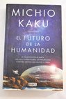 El futuro de la humanidad la colonizacin de Marte los viajes interestelares la inmortalidad y nuestro destino ms all de la Tierra / Michio Kaku