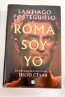 Roma soy yo la verdadera historia de Julio César / Santiago Posteguillo