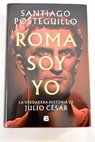 Roma soy yo la verdadera historia de Julio Csar / Santiago Posteguillo