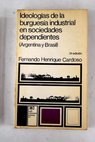 Ideologías de la burguesía industrial en sociedades dependientes Argentina y Brasil / Fernando Henrique Cardoso