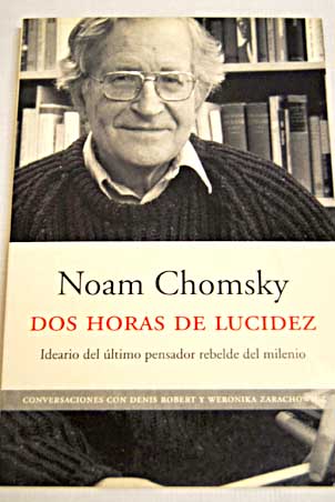 Dos horas de lucidez ideario del ltimo pensador rebelde del milenio recogido por Denis Robert y Weronika Zarachowicz / Noam Chomsky
