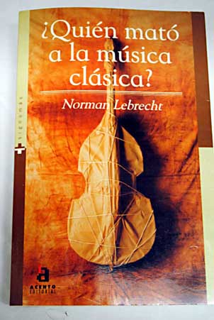 Quién mató a la música clásica los managers los maestros y la corporación asesina de la música clásica / Norman Lebrecht