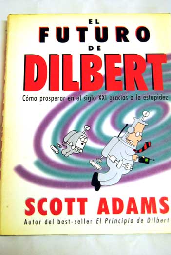 El futuro de Dilbert cmo prosperar en el siglo XXI gracias a la estupidez / Scott Adams