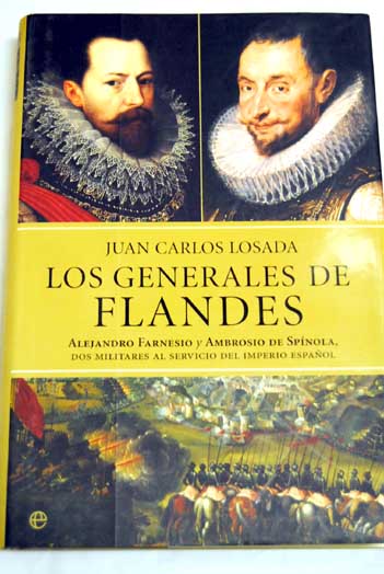 Los generales de Flandes Alejandro Farnesio y Ambrosio de Spnola dos militares al servicio del imperio espaol / Juan Carlos Losada