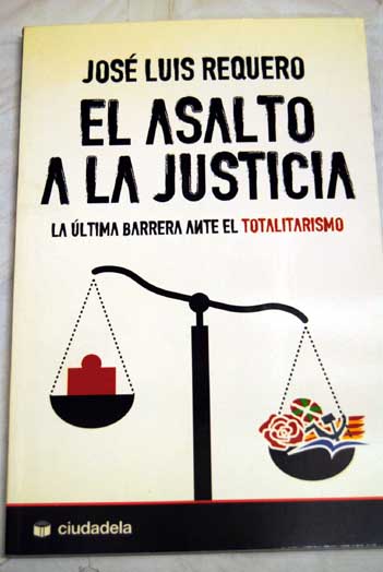 El asalto a la justicia la ltima barrera ante el totalitarismo / Jos Luis Requero Ibez