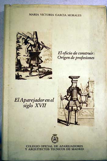 El oficio de construir origen de profesiones El aparejador en el siglo XVII / Mara Victoria Garca Morales