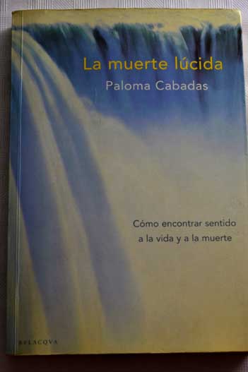 La muerte lcida cmo encontrar sentido a la vida y a la muerte / Paloma Cabadas