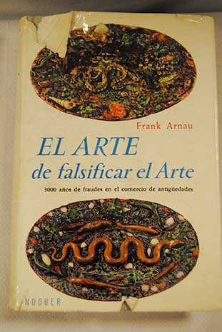 El arte de falsificar el arte tres mil aos de fraudes en el comercio de antigedades / Frank Arnau