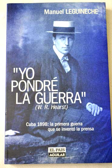 Yo pondr la guerra Cuba 1898 la primera guerra que se invent la prensa / Manuel Leguineche